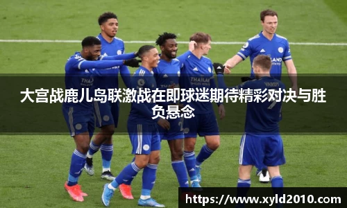 大宫战鹿儿岛联激战在即球迷期待精彩对决与胜负悬念