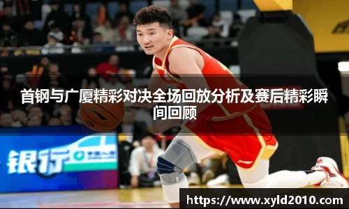 首钢与广厦精彩对决全场回放分析及赛后精彩瞬间回顾