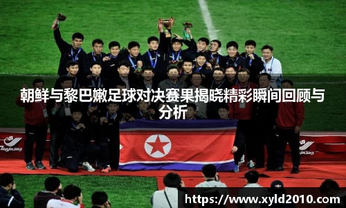 朝鲜与黎巴嫩足球对决赛果揭晓精彩瞬间回顾与分析