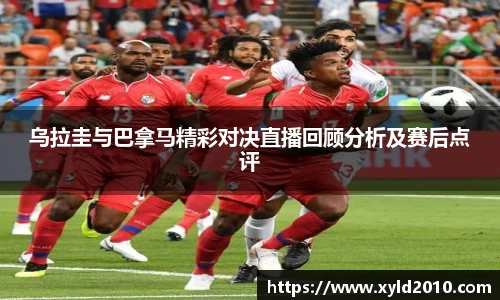 人生就是博乌拉圭与巴拿马精彩对决直播回顾分析及赛后点评